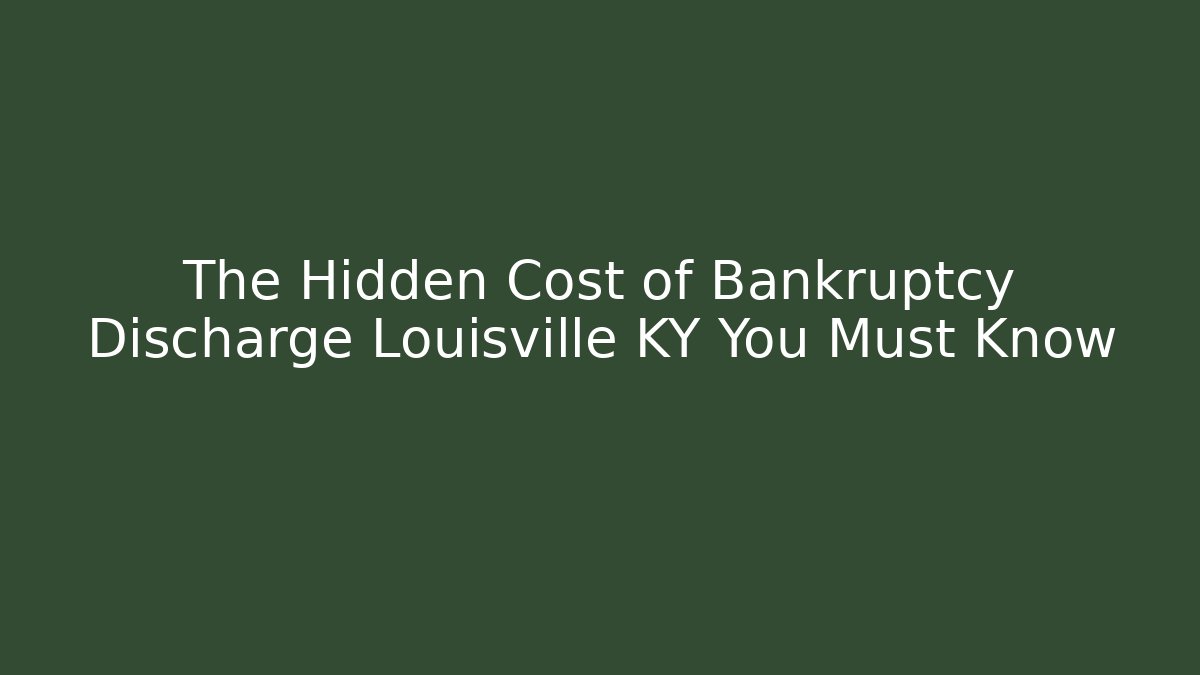 The Hidden Cost of Bankruptcy Discharge Louisville KY You Must Know