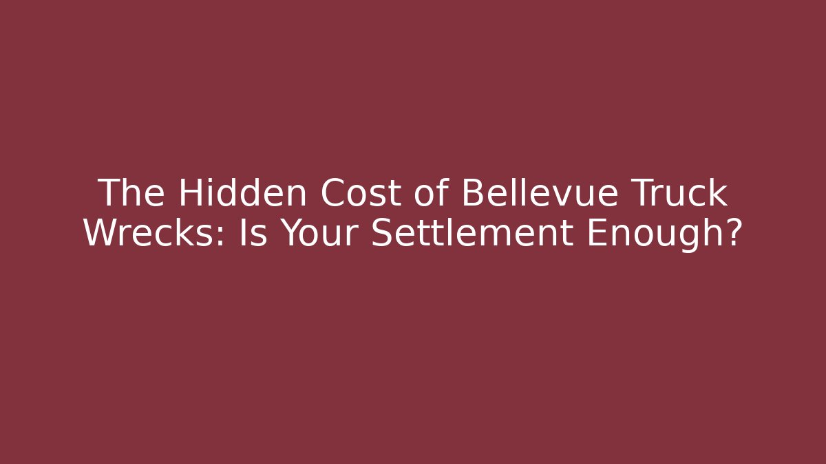 The Hidden Cost of Bellevue Truck Wrecks: Is Your Settlement Enough?