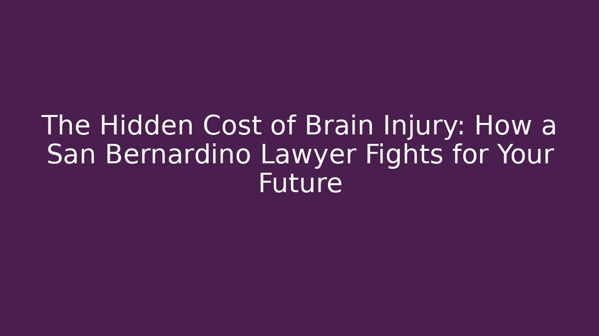 The Hidden Cost of Brain Injury: How a San Bernardino Lawyer Fights for Your Future