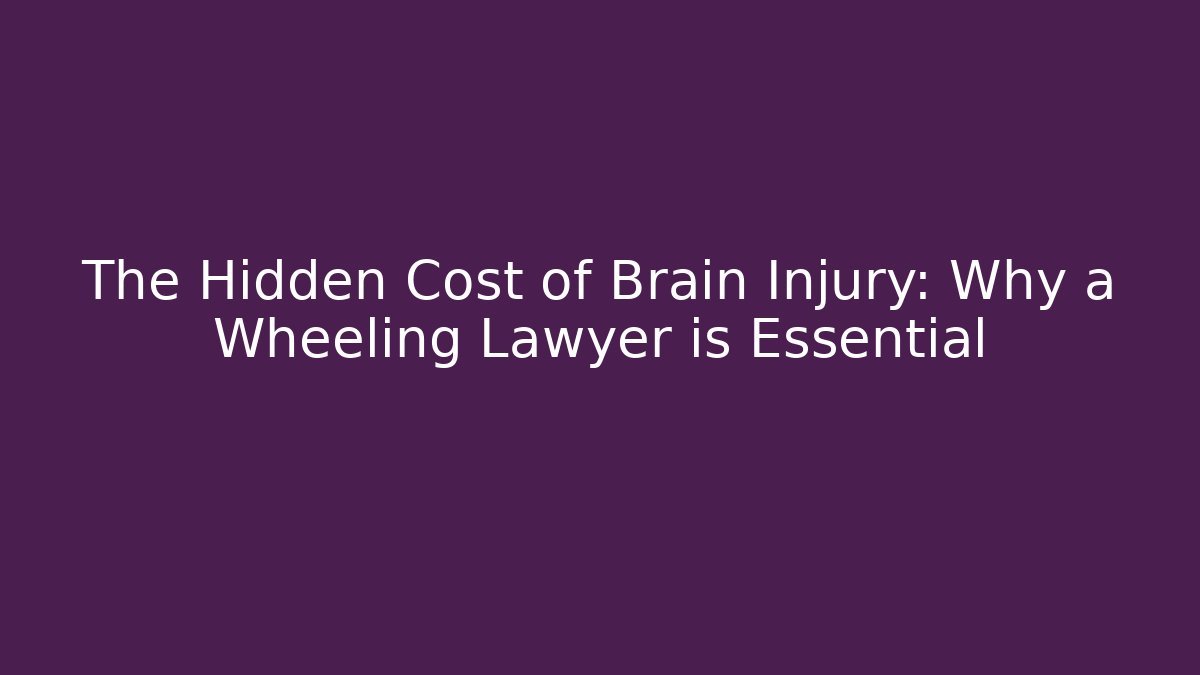 The Hidden Cost of Brain Injury: Why a Wheeling Lawyer is Essential