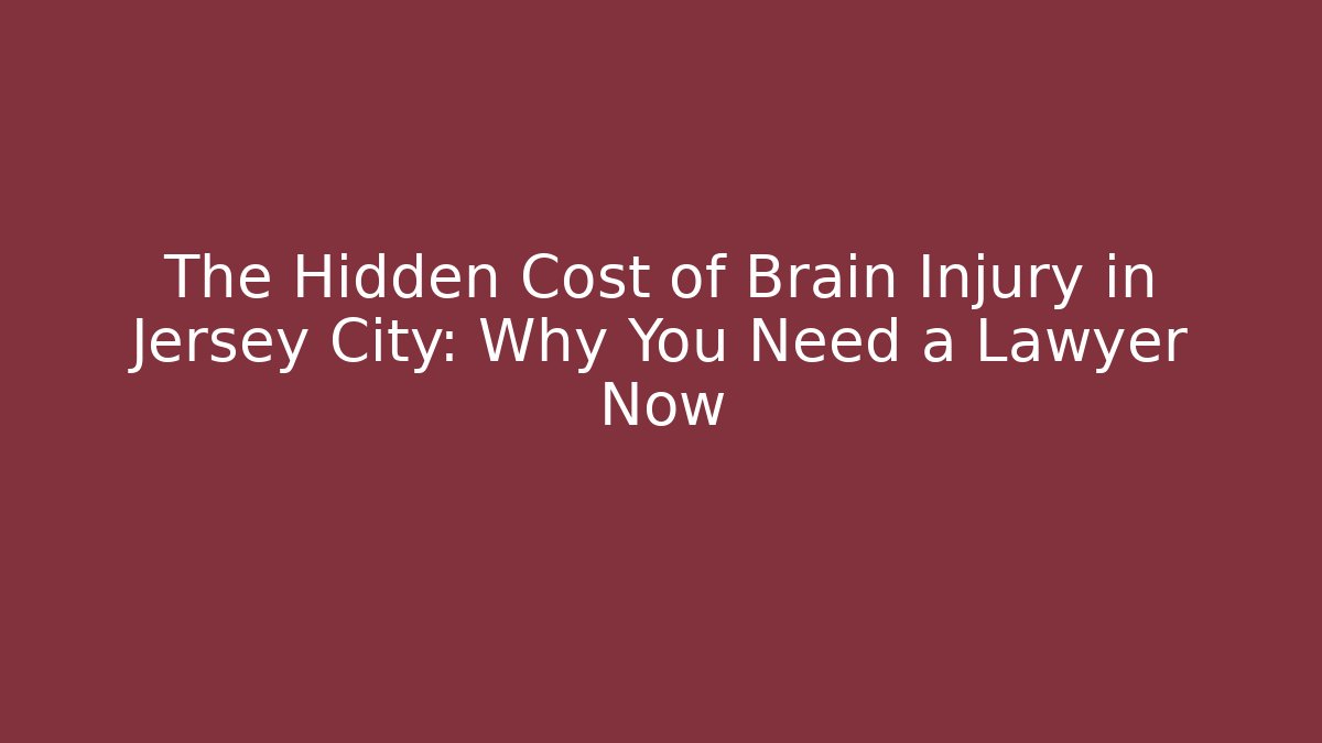The Hidden Cost of Brain Injury in Jersey City: Why You Need a Lawyer Now