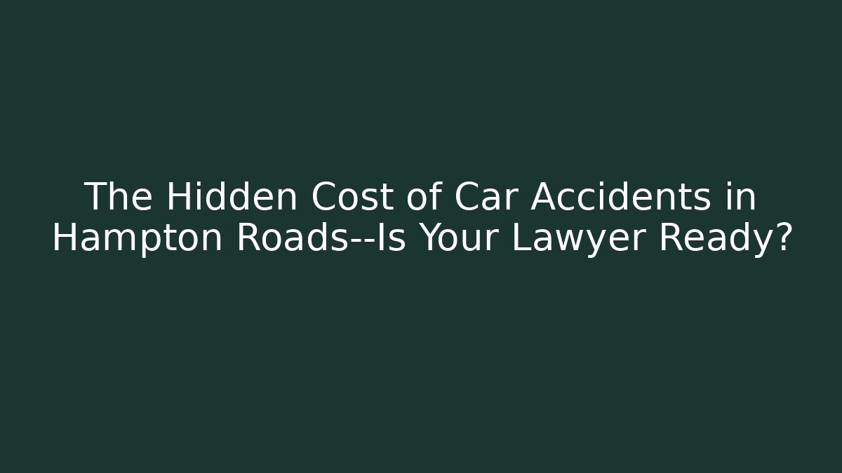The Hidden Cost of Car Accidents in Hampton Roads—Is Your Lawyer Ready?