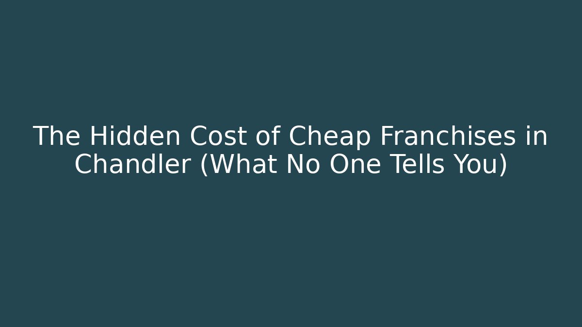 The Hidden Cost of Cheap Franchises in Chandler (What No One Tells You)