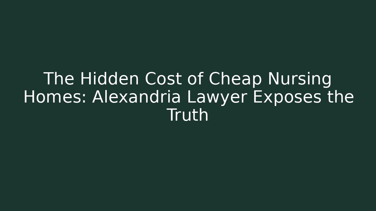The Hidden Cost of Cheap Nursing Homes: Alexandria Lawyer Exposes the Truth