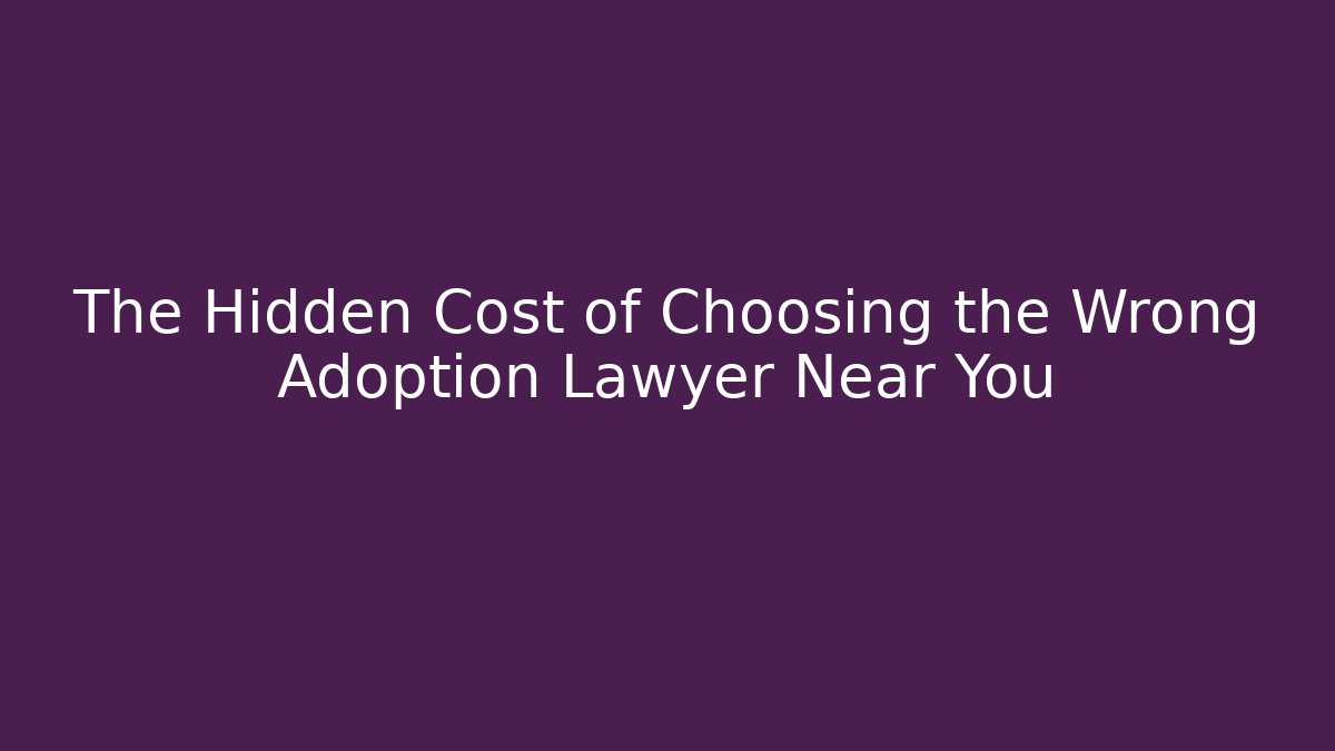 The Hidden Cost of Choosing the Wrong Adoption Lawyer Near You