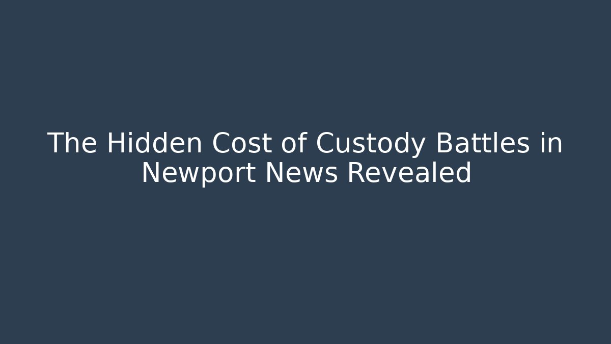 The Hidden Cost of Custody Battles in Newport News Revealed
