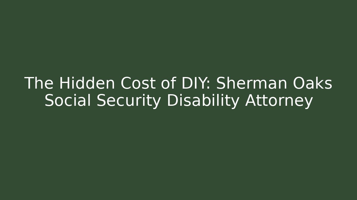 The Hidden Cost of DIY: Sherman Oaks Social Security Disability Attorney