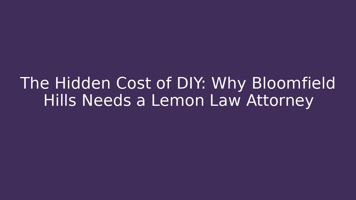 The Hidden Cost of DIY: Why Bloomfield Hills Needs a Lemon Law Attorney