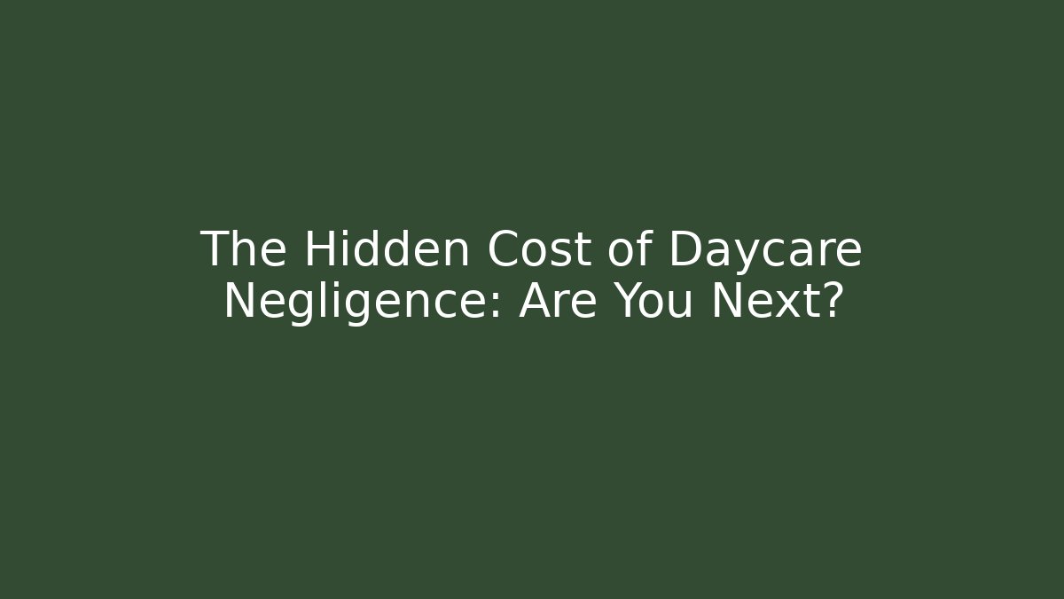 The Hidden Cost of Daycare Negligence: Are You Next?