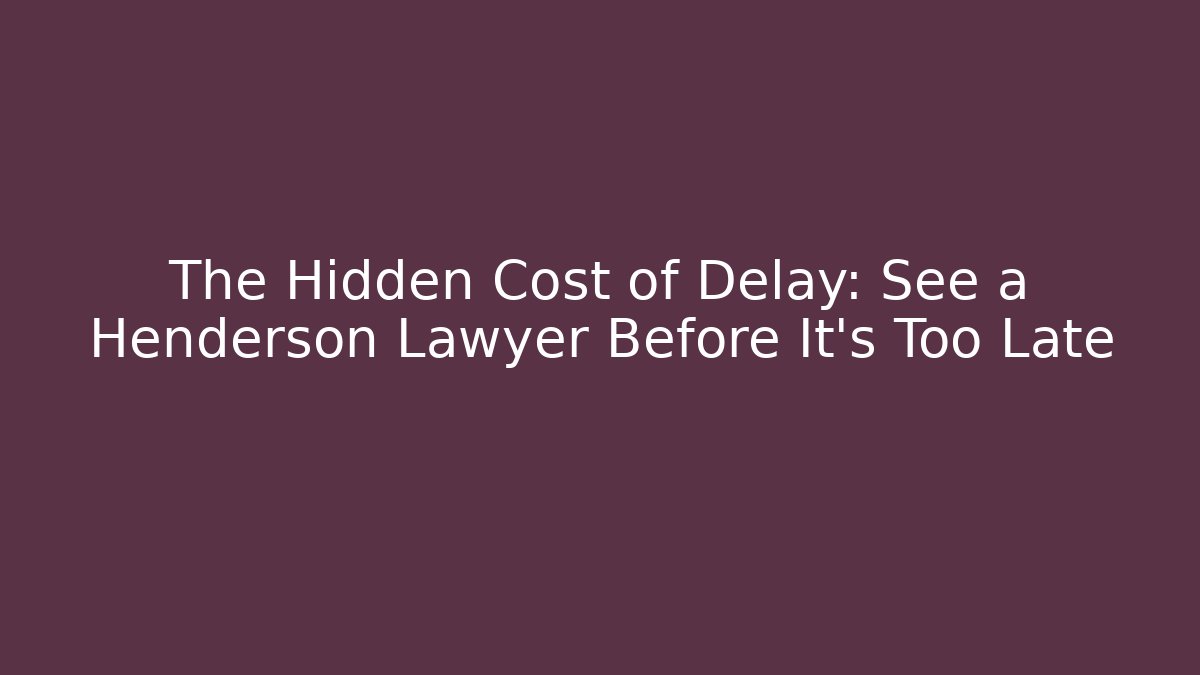 The Hidden Cost of Delay: See a Henderson Lawyer Before It’s Too Late