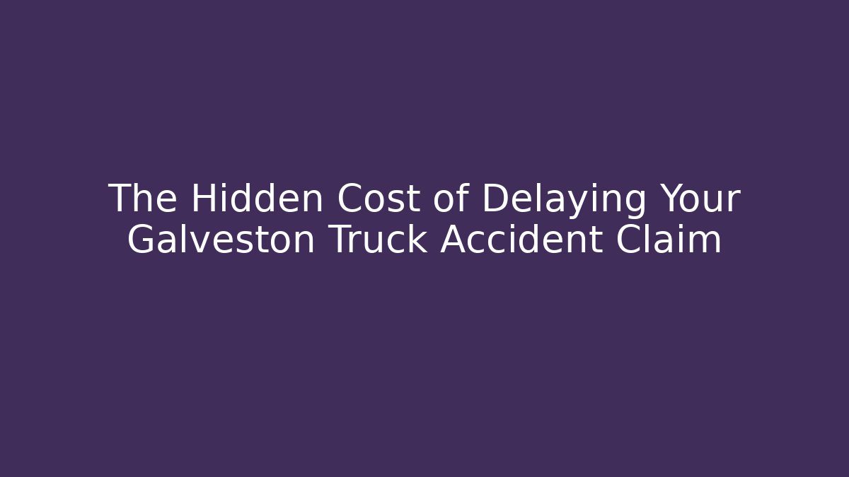 The Hidden Cost of Delaying Your Galveston Truck Accident Claim