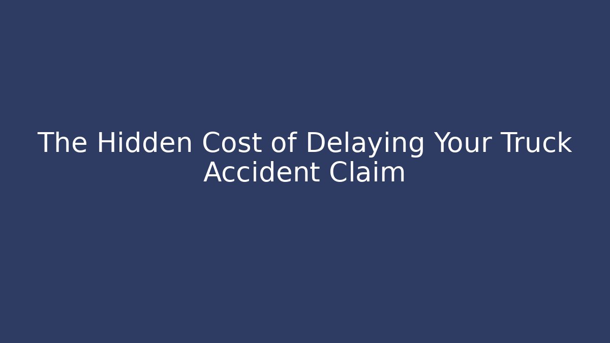 The Hidden Cost of Delaying Your Truck Accident Claim