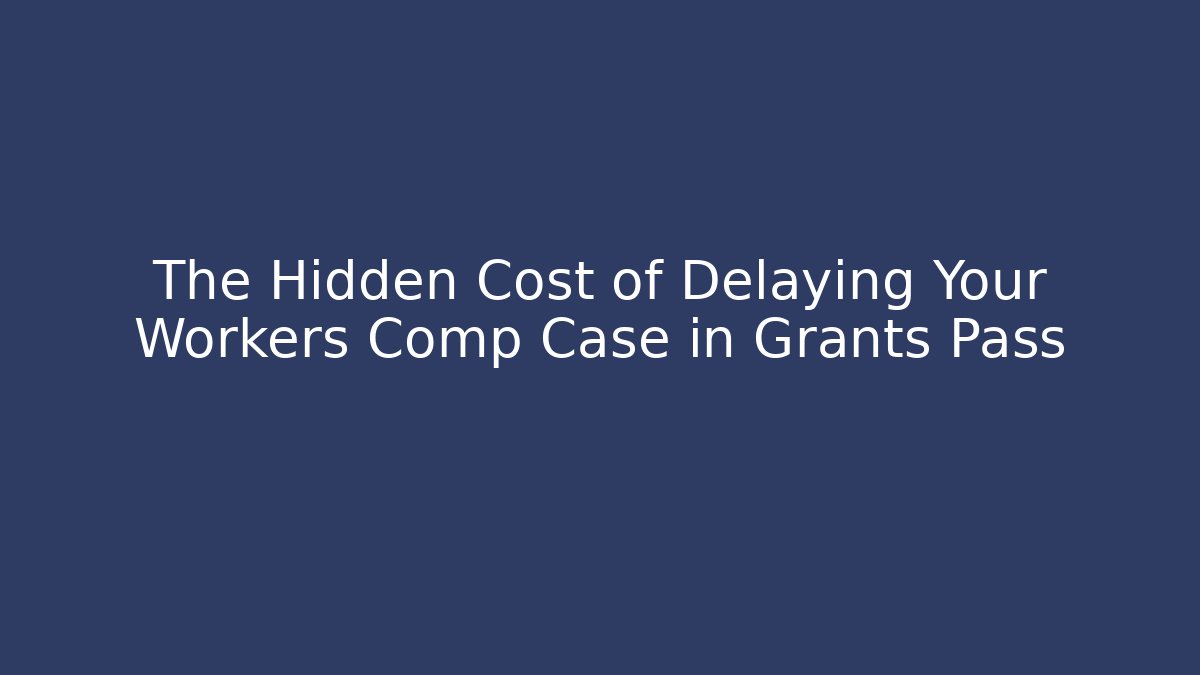 The Hidden Cost of Delaying Your Workers Comp Case in Grants Pass