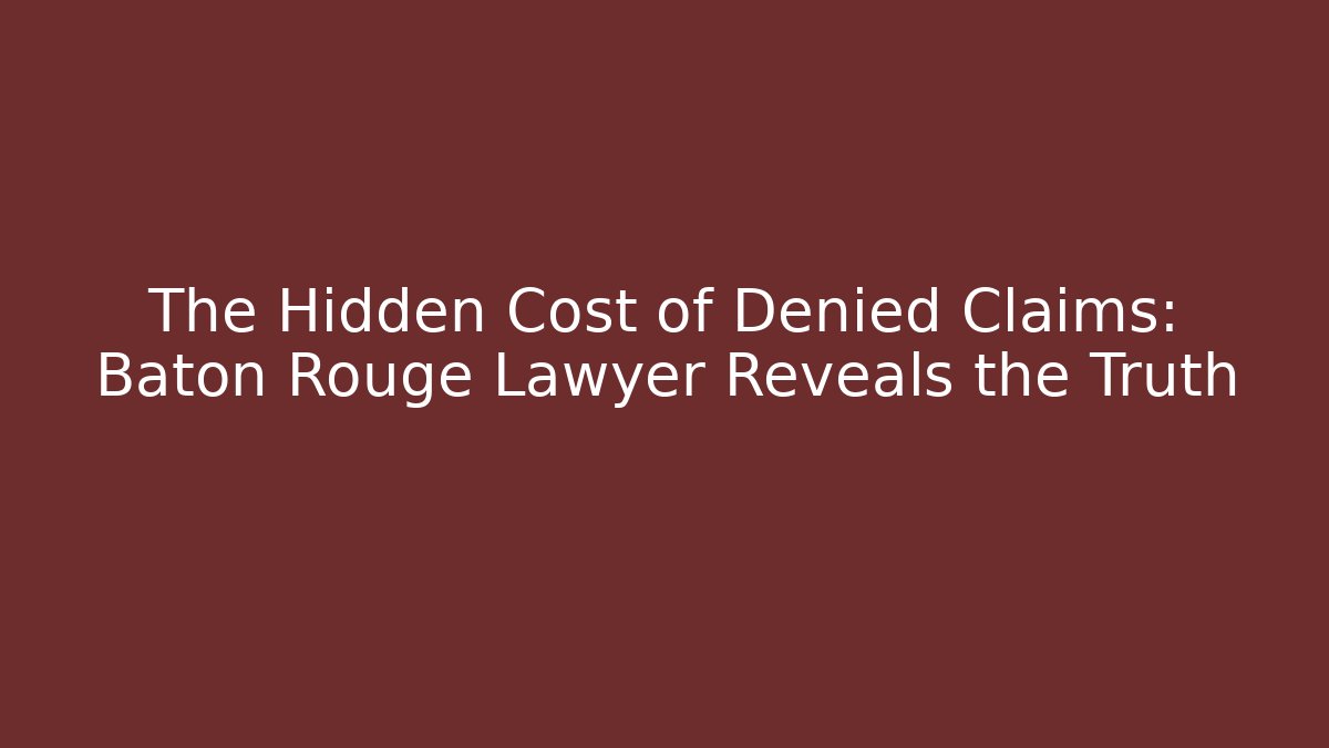 The Hidden Cost of Denied Claims: Baton Rouge Lawyer Reveals the Truth