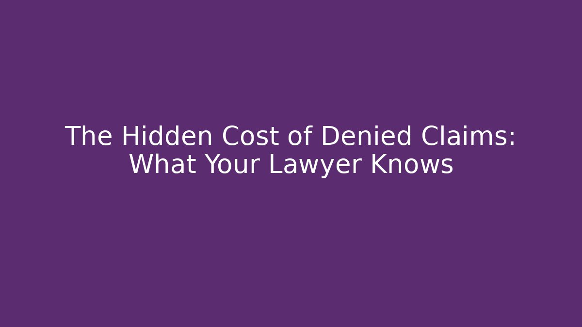 The Hidden Cost of Denied Claims: What Your Lawyer Knows