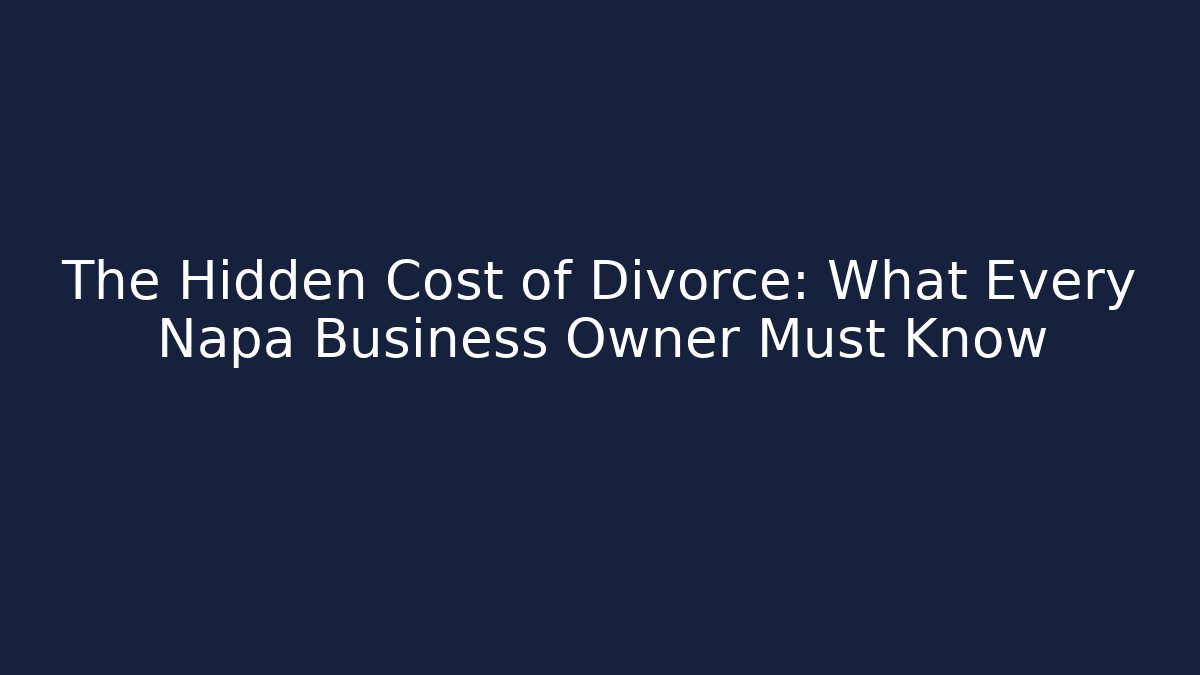 The Hidden Cost of Divorce: What Every Napa Business Owner Must Know