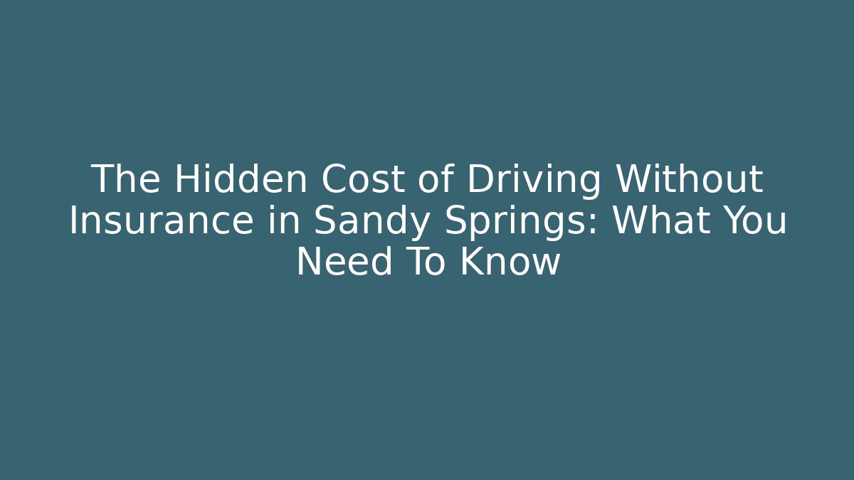 The Hidden Cost of Driving Without Insurance in Sandy Springs: What You Need To Know