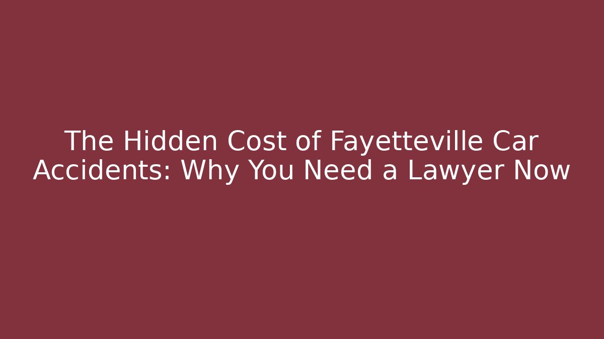 The Hidden Cost of Fayetteville Car Accidents: Why You Need a Lawyer Now