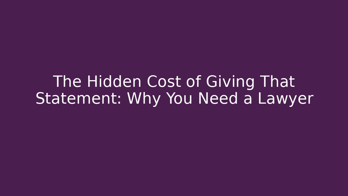 The Hidden Cost of Giving That Statement: Why You Need a Lawyer
