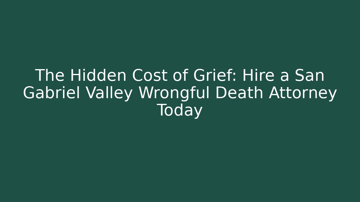 The Hidden Cost of Grief: Hire a San Gabriel Valley Wrongful Death Attorney Today - WealthxGroup