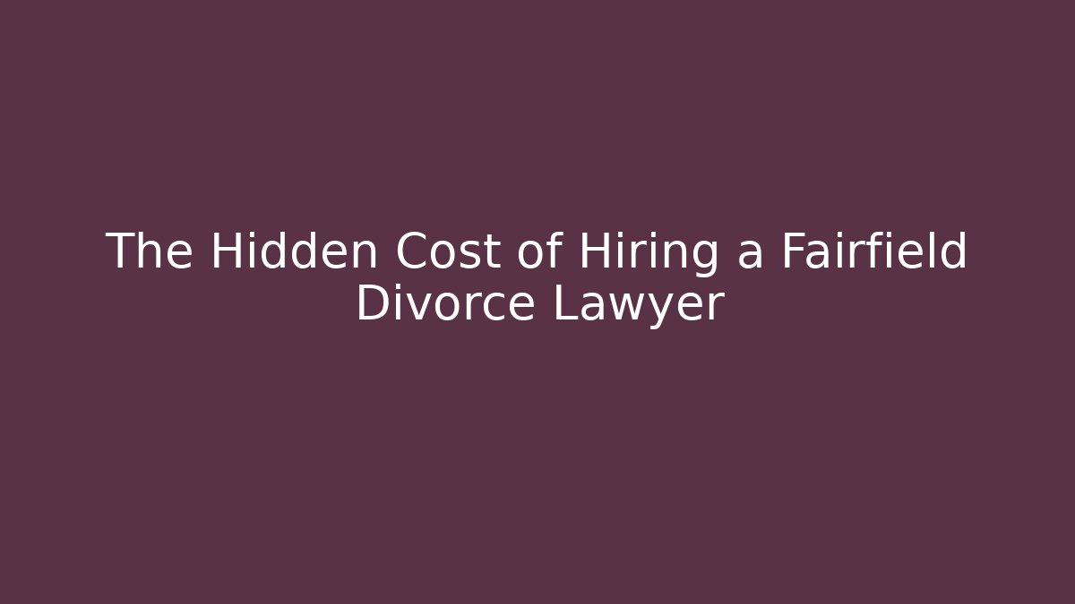 The Hidden Cost of Hiring a Fairfield Divorce Lawyer