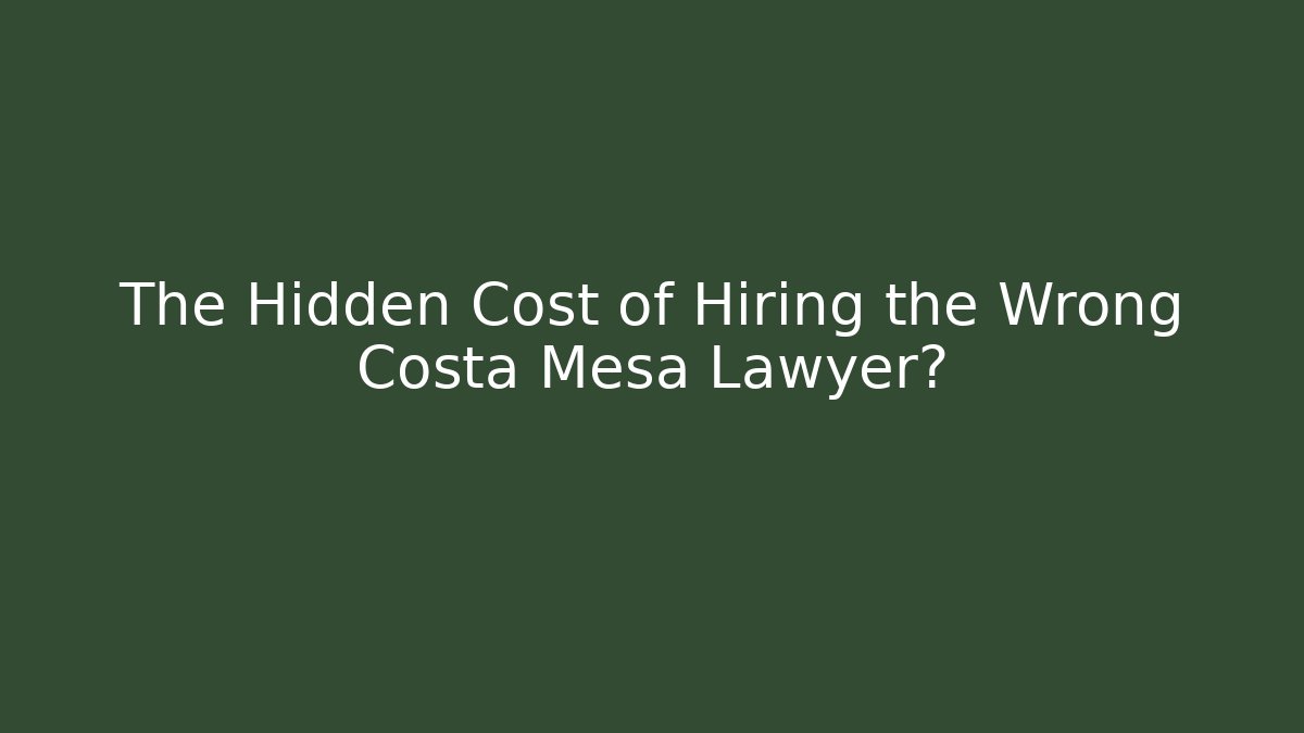 The Hidden Cost of Hiring the Wrong Costa Mesa Lawyer?