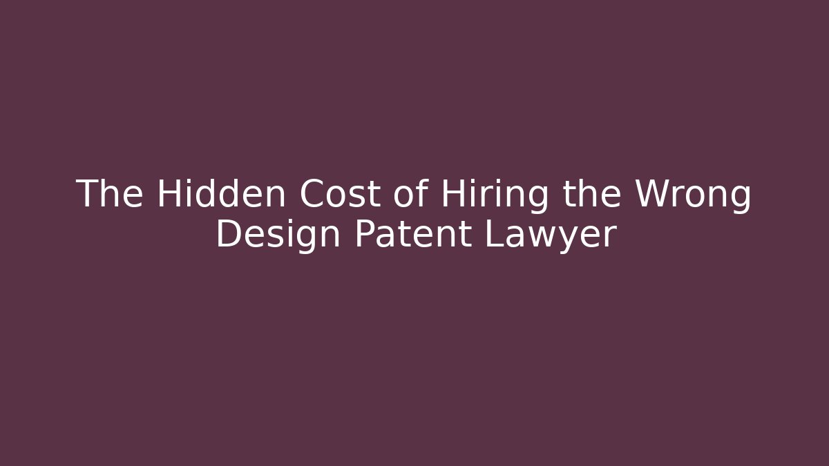The Hidden Cost of Hiring the Wrong Design Patent Lawyer