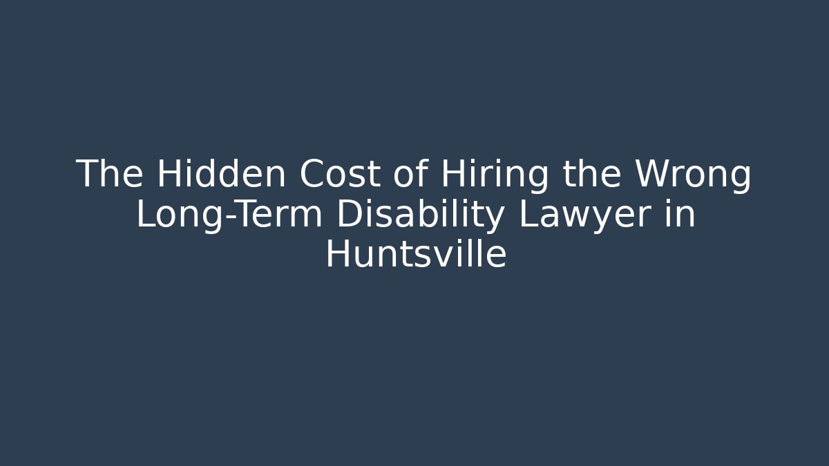 The Hidden Cost of Hiring the Wrong Long-Term Disability Lawyer in Huntsville
