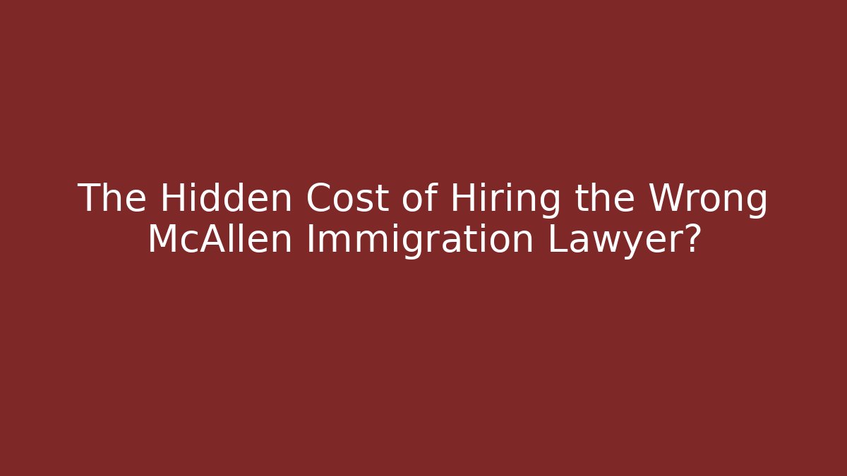 The Hidden Cost of Hiring the Wrong McAllen Immigration Lawyer?