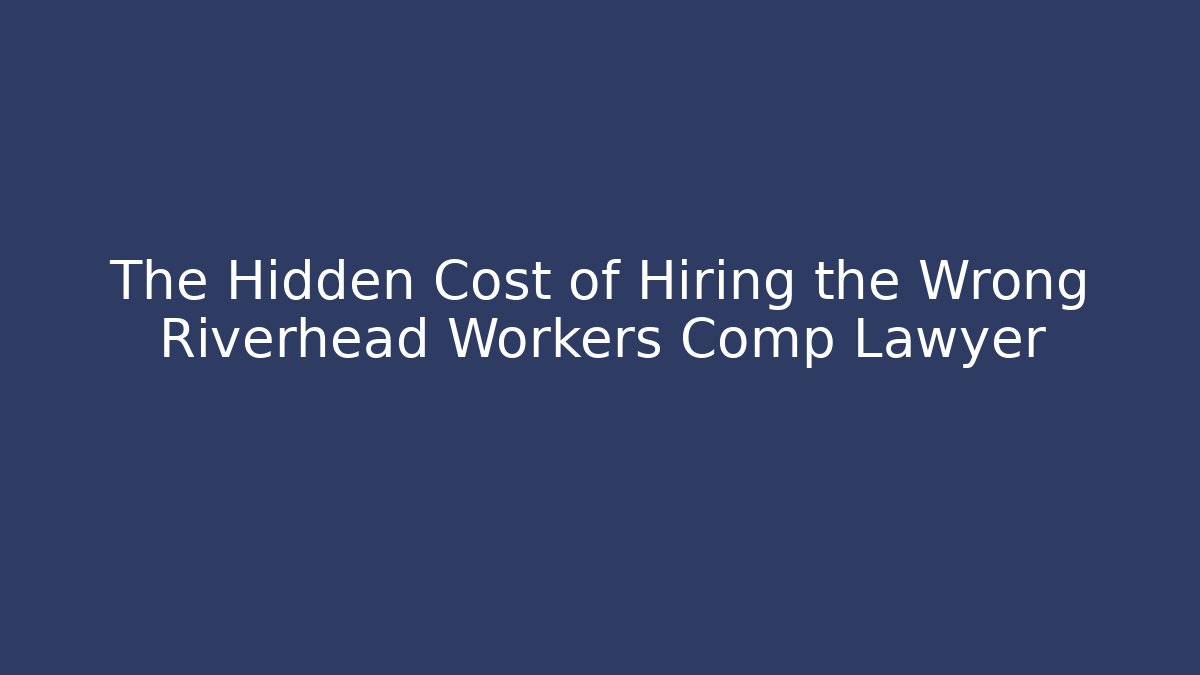 The Hidden Cost of Hiring the Wrong Riverhead Workers Comp Lawyer