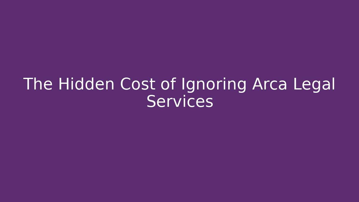 The Hidden Cost of Ignoring Arca Legal Services