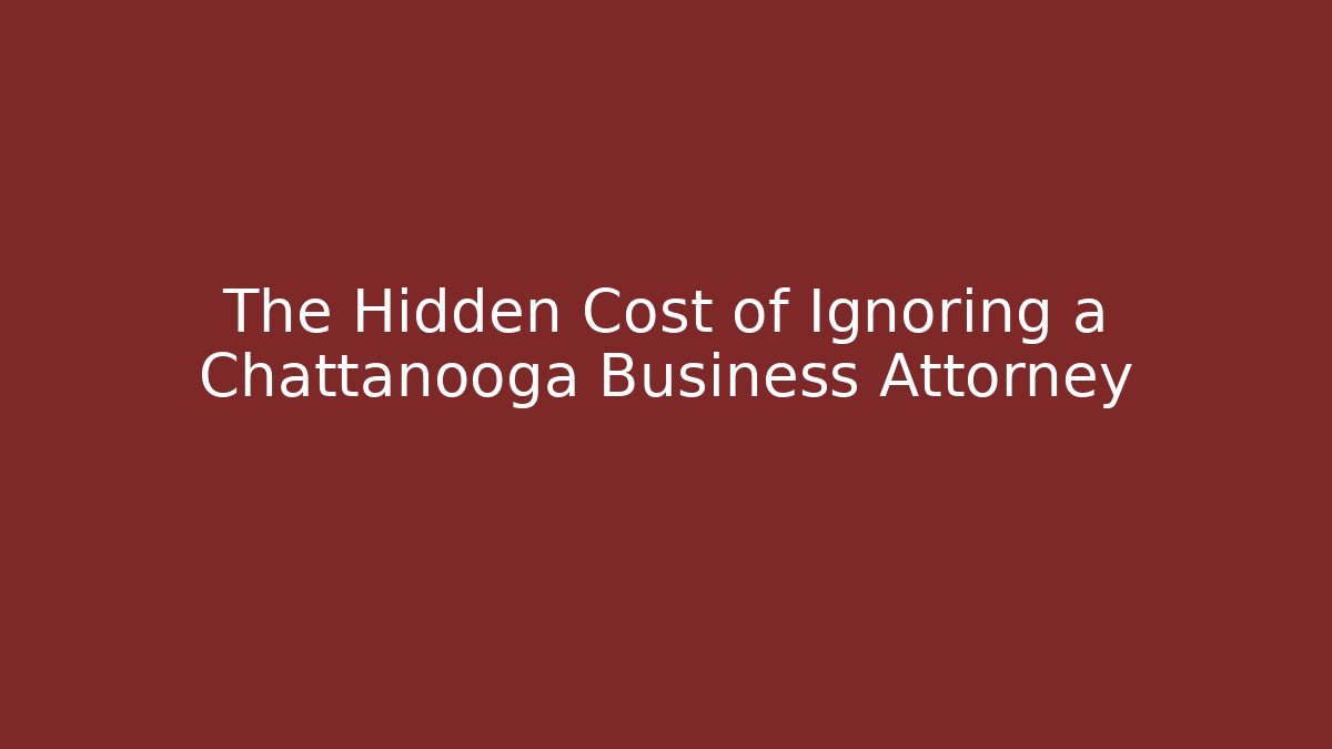 The Hidden Cost of Ignoring a Chattanooga Business Attorney