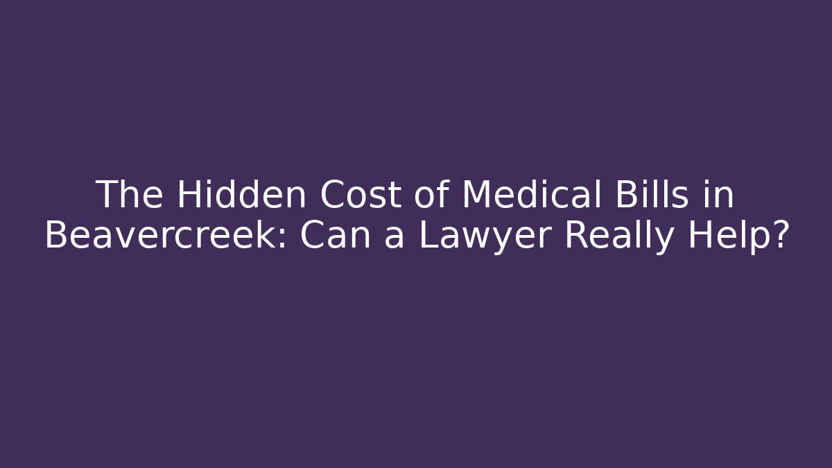 The Hidden Cost of Medical Bills in Beavercreek: Can a Lawyer Really Help?