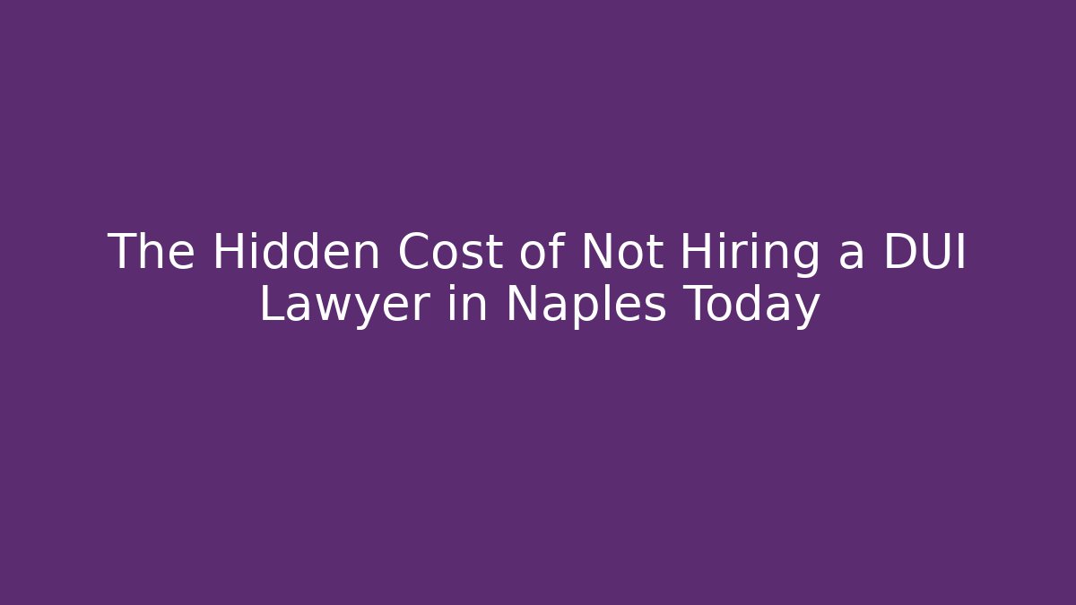 The Hidden Cost of Not Hiring a DUI Lawyer in Naples Today