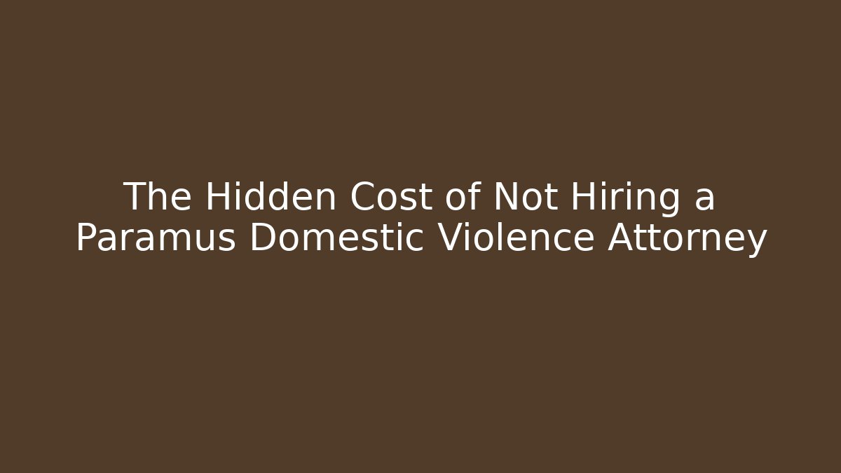 The Hidden Cost of Not Hiring a Paramus Domestic Violence Attorney