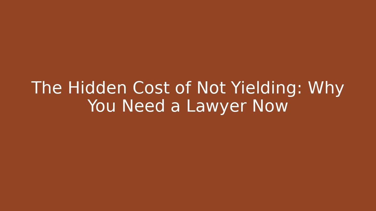 The Hidden Cost of Not Yielding: Why You Need a Lawyer Now