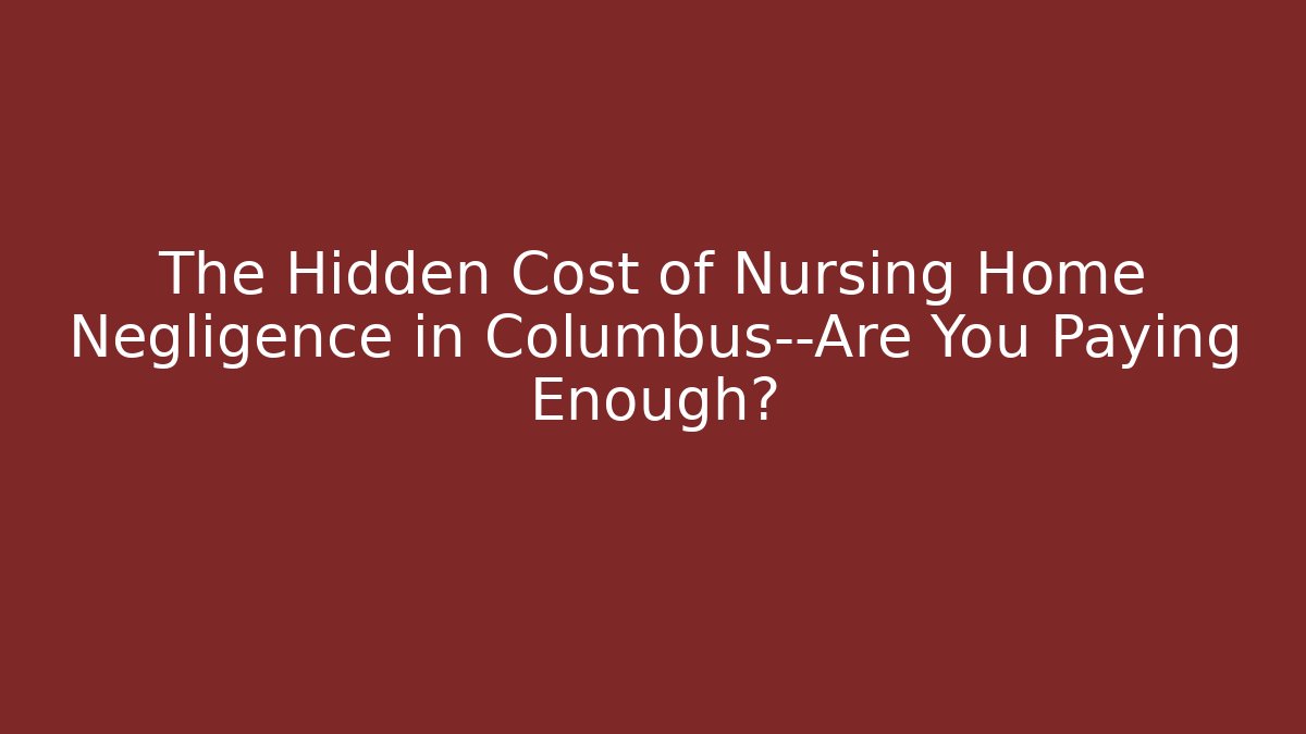 The Hidden Cost of Nursing Home Negligence in Columbus—Are You Paying Enough?