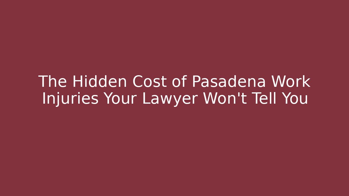 The Hidden Cost of Pasadena Work Injuries Your Lawyer Won't Tell You