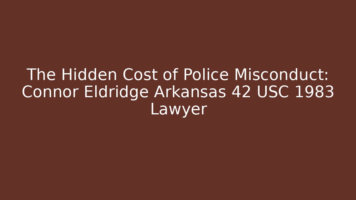 The Hidden Cost of Police Misconduct: Connor Eldridge Arkansas 42 USC 1983 Lawyer