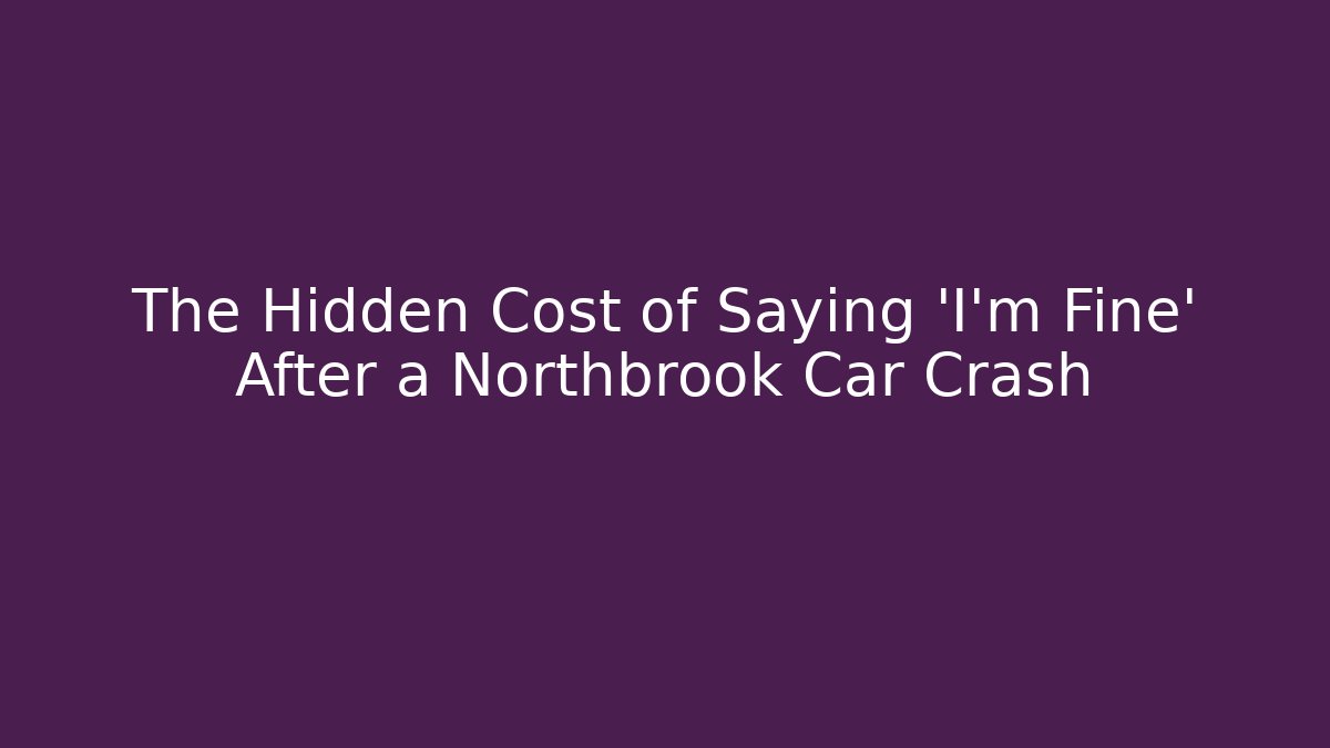 The Hidden Cost of Saying 'I'm Fine' After a Northbrook Car Crash