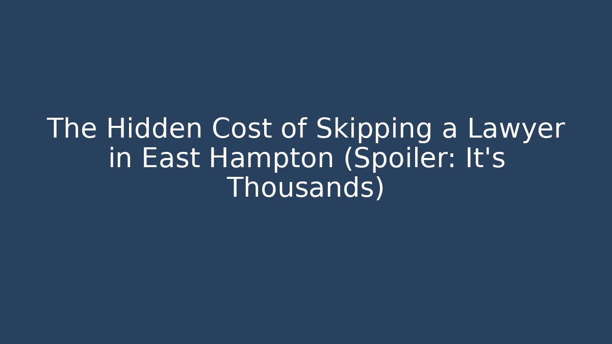 The Hidden Cost of Skipping a Lawyer in East Hampton (Spoiler: It’s Thousands)