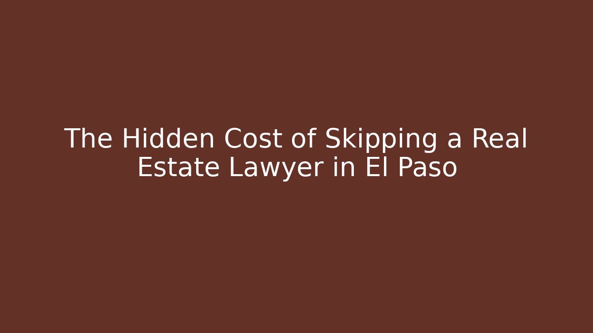 The Hidden Cost of Skipping a Real Estate Lawyer in El Paso