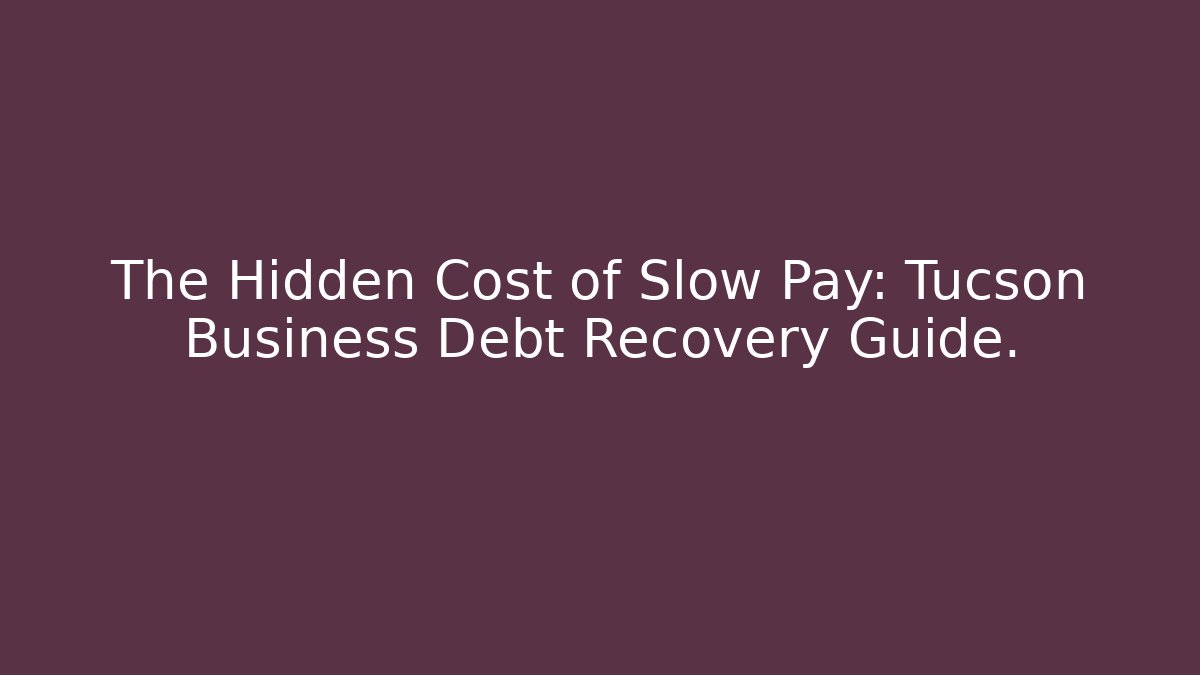The Hidden Cost of Slow Pay: Tucson Business Debt Recovery Guide.