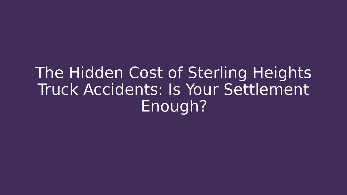 The Hidden Cost of Sterling Heights Truck Accidents: Is Your Settlement Enough?