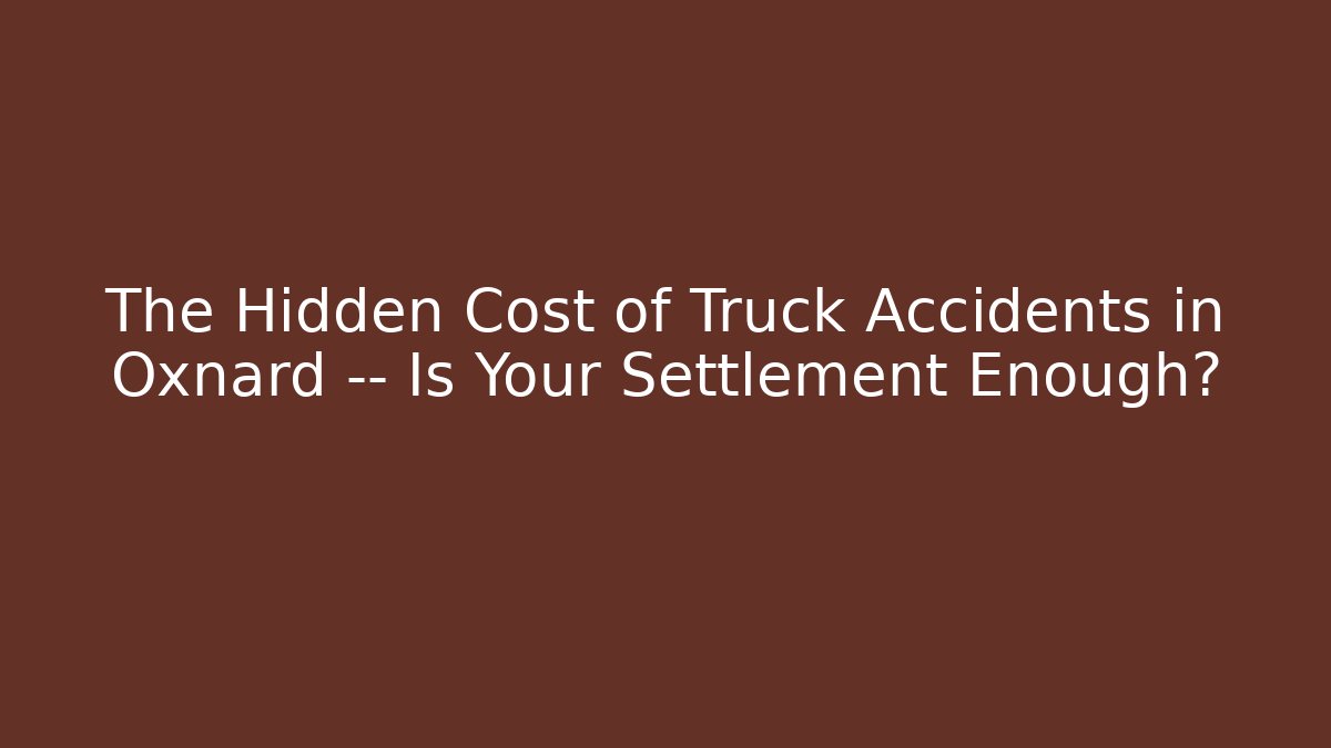 The Hidden Cost of Truck Accidents in Oxnard — Is Your Settlement Enough?