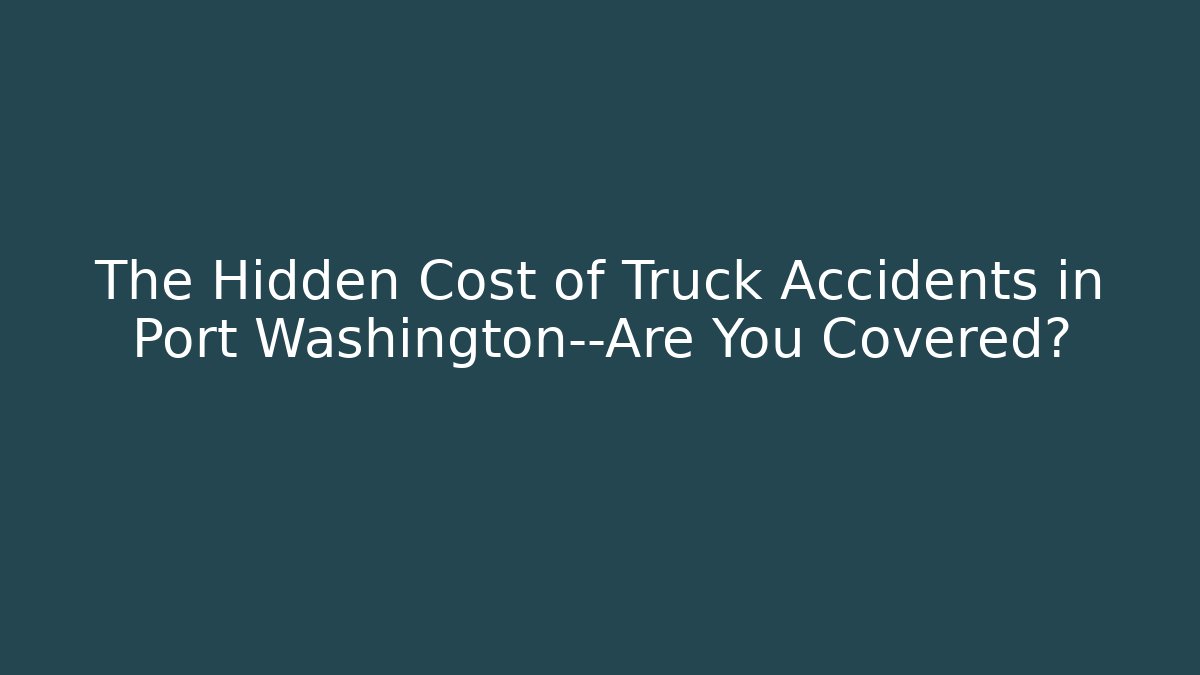 The Hidden Cost of Truck Accidents in Port Washington—Are You Covered?