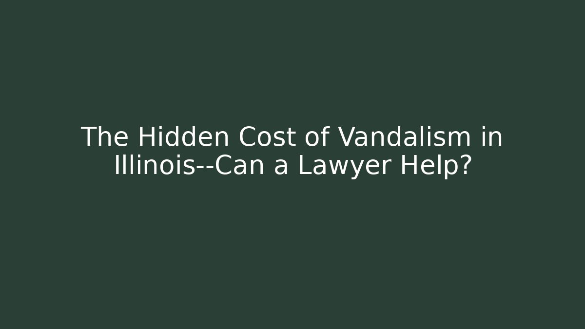 The Hidden Cost of Vandalism in Illinois—Can a Lawyer Help?