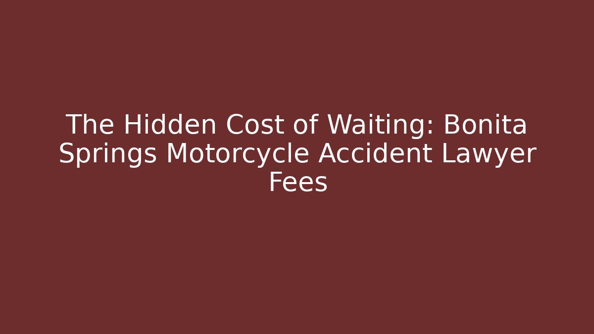 The Hidden Cost of Waiting: Bonita Springs Motorcycle Accident Lawyer Fees