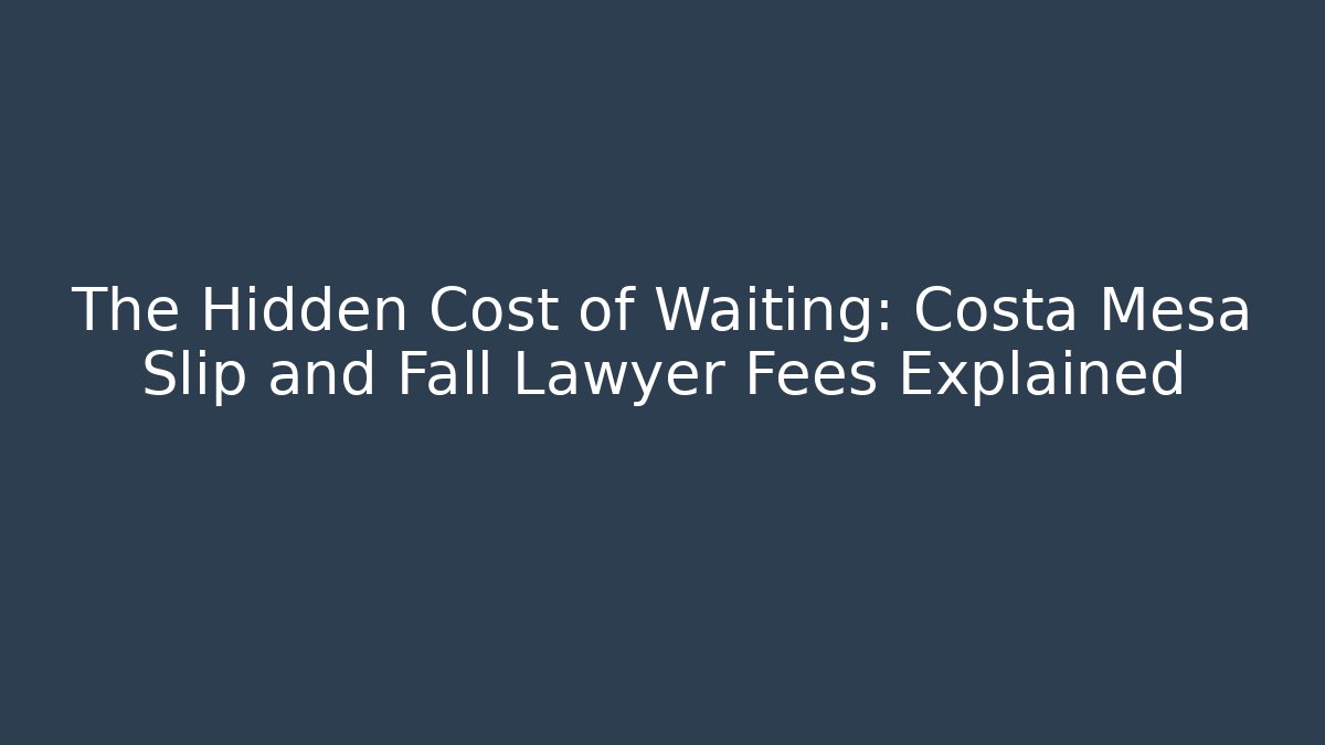 The Hidden Cost of Waiting: Costa Mesa Slip and Fall Lawyer Fees Explained