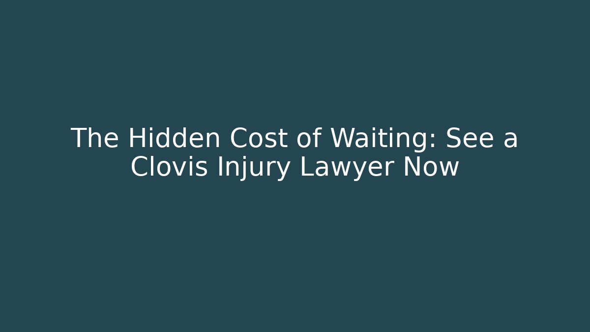 The Hidden Cost of Waiting: See a Clovis Injury Lawyer Now - WealthxGroup